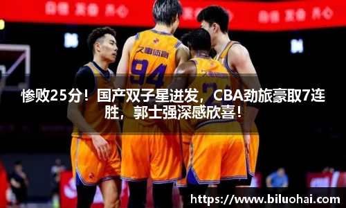 惨败25分！国产双子星迸发，CBA劲旅豪取7连胜，郭士强深感欣喜！