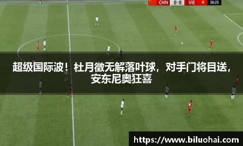超级国际波！杜月徵无解落叶球，对手门将目送，安东尼奥狂喜